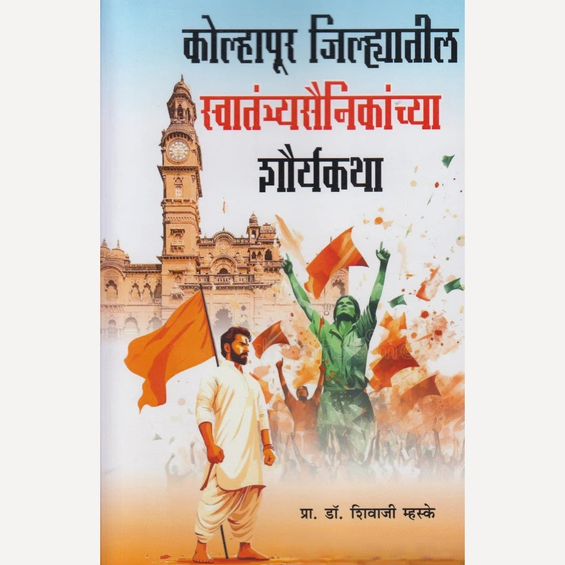 Kolhapur Jilhyatil Swatantryasainikanchya Shauryakatha By Prof. Dr. Shivaji Mhaske (कोल्हापूर जिल्ह्यातील स्वातंत्र्यसैनिकांच्या शौर्यकथा)