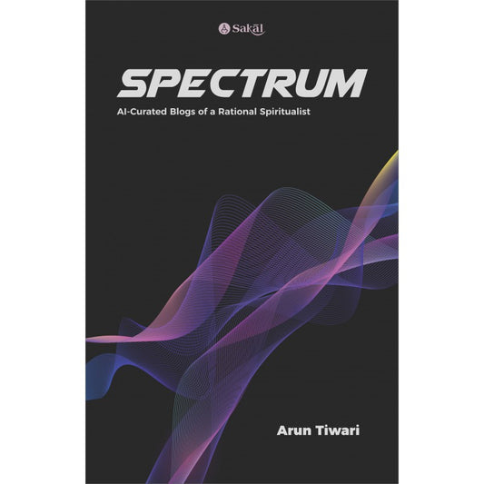 Spectrum : AI Curated Blogs of a Rational Spiritualist By Arun Tiwari (English)