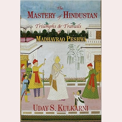 The Mastery of Hindustan – Triumphs & Travails of Madhavrao Peshwa By Uday S. Kulkarni